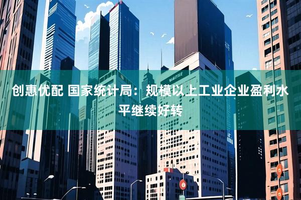创惠优配 国家统计局：规模以上工业企业盈利水平继续好转