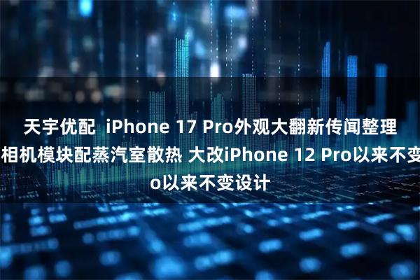 天宇优配  iPhone 17 Pro外观大翻新传闻整理 横向相机模块配蒸汽室散热 大改iPhone 12 Pro以来不变设计