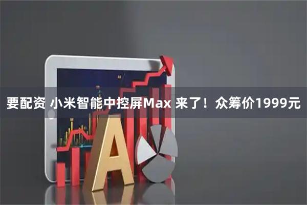 要配资 小米智能中控屏Max 来了！众筹价1999元