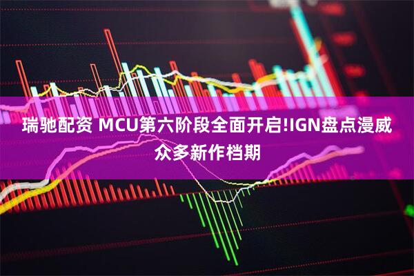 瑞驰配资 MCU第六阶段全面开启!IGN盘点漫威众多新作档期