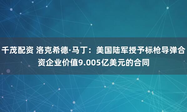 千茂配资 洛克希德·马丁：美国陆军授予标枪导弹合资企业价值9.005亿美元的合同