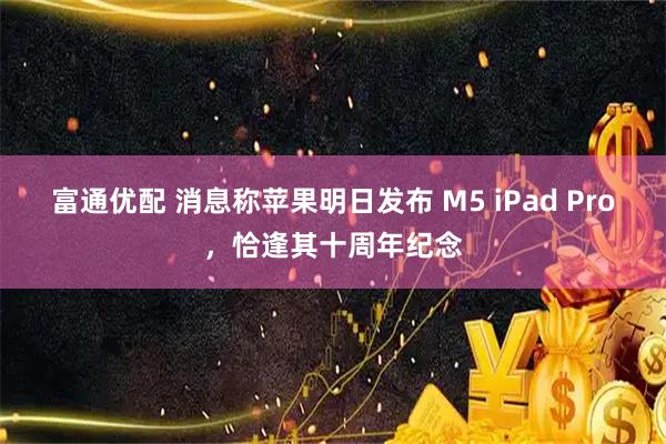 富通优配 消息称苹果明日发布 M5 iPad Pro，恰逢其十周年纪念