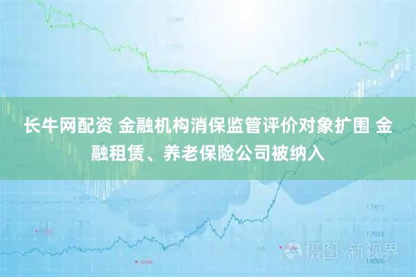 长牛网配资 金融机构消保监管评价对象扩围 金融租赁、养老保险公司被纳入
