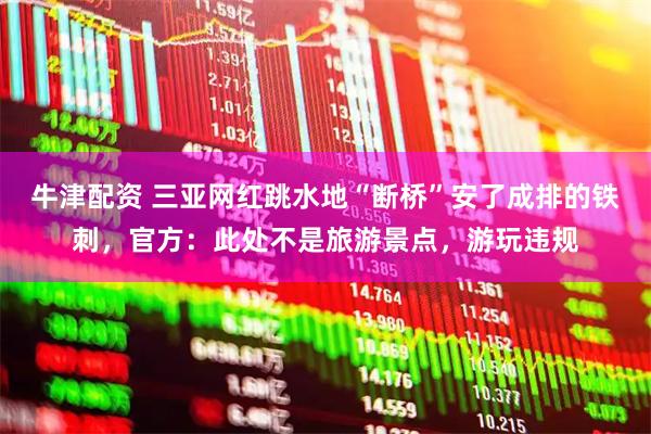 牛津配资 三亚网红跳水地“断桥”安了成排的铁刺，官方：此处不是旅游景点，游玩违规