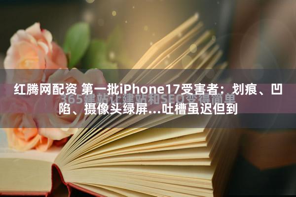 红腾网配资 第一批iPhone17受害者：划痕、凹陷、摄像头绿屏...吐槽虽迟但到