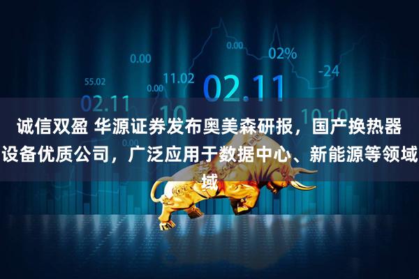诚信双盈 华源证券发布奥美森研报，国产换热器设备优质公司，广泛应用于数据中心、新能源等领域