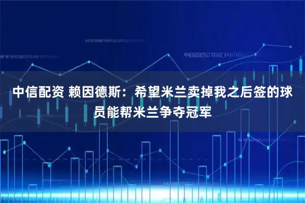 中信配资 赖因德斯：希望米兰卖掉我之后签的球员能帮米兰争夺冠军