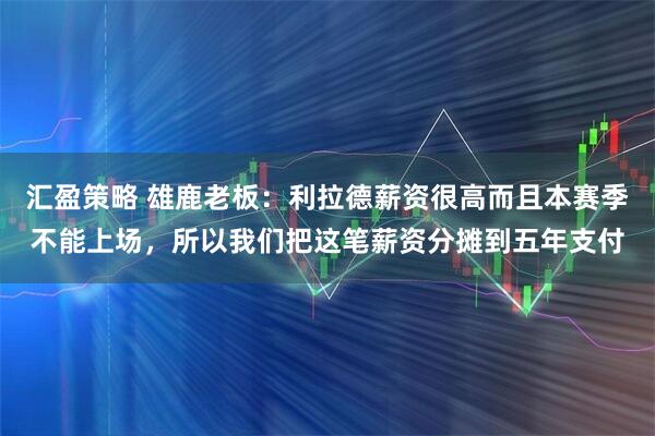 汇盈策略 雄鹿老板：利拉德薪资很高而且本赛季不能上场，所以我们把这笔薪资分摊到五年支付