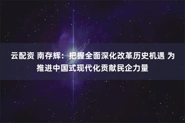 云配资 南存辉：把握全面深化改革历史机遇 为推进中国式现代化贡献民企力量