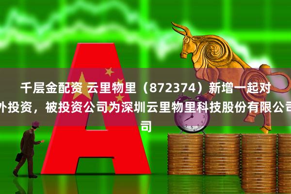 千层金配资 云里物里（872374）新增一起对外投资，被投资公司为深圳云里物里科技股份有限公司