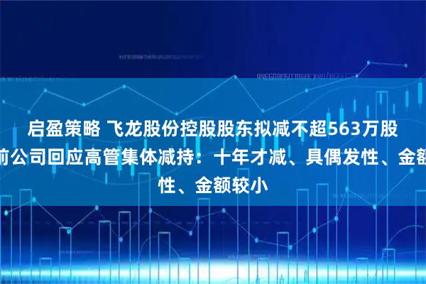 启盈策略 飞龙股份控股股东拟减不超563万股，此前公司回应高管集体减持：十年才减、具偶发性、金额较小