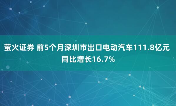 萤火证券 前5个月深圳市出口电动汽车111.8亿元 同比增长16.7%