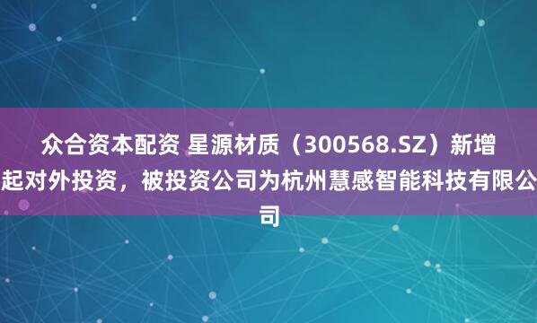 众合资本配资 星源材质（300568.SZ）新增一起对外投资，被投资公司为杭州慧感智能科技有限公司