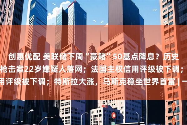 创惠优配 美联储下周“豪赌”50基点降息？历史记录敲响衰退警钟；柯克枪击案22岁嫌疑人落网；法国主权信用评级被下调；特斯拉大涨，马斯克稳坐世界首富 | 一周国际财经