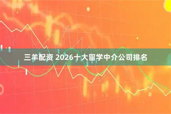 三羊配资 2026十大留学中介公司排名