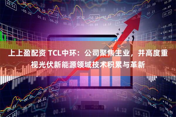上上盈配资 TCL中环：公司聚焦主业，并高度重视光伏新能源领域技术积累与革新
