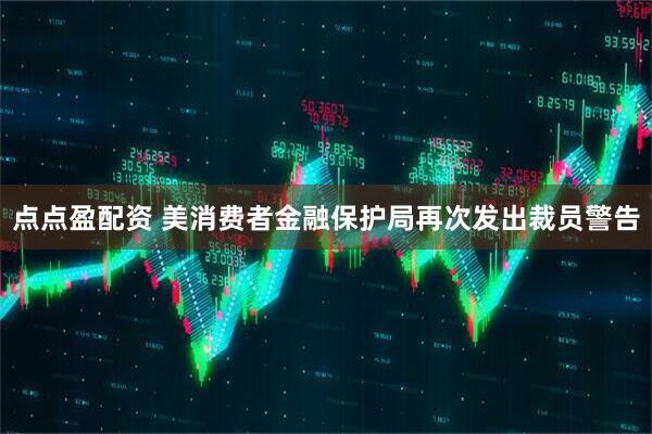 点点盈配资 美消费者金融保护局再次发出裁员警告