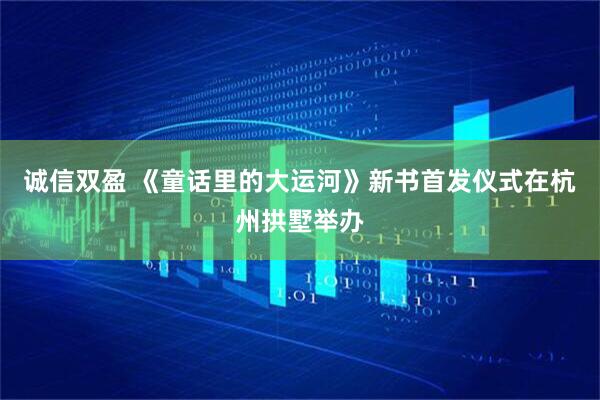 诚信双盈 《童话里的大运河》新书首发仪式在杭州拱墅举办