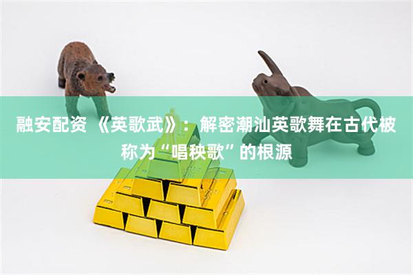 融安配资 《英歌武》：解密潮汕英歌舞在古代被称为“唱秧歌”的根源