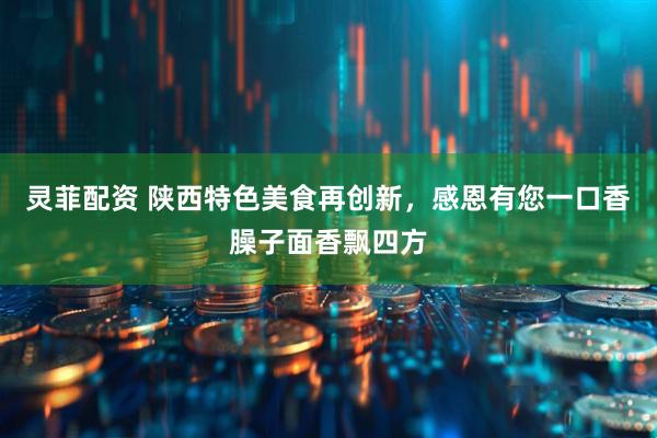 灵菲配资 陕西特色美食再创新，感恩有您一口香臊子面香飘四方